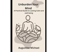 Unburden Your Mind: A Practical Guide to Lasting Calm and well-being