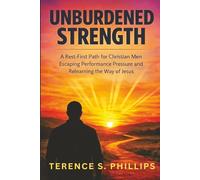 Unburdened Strength - A Rest-First Path for Christian Men Escaping Performance Pressure and Relearning the Way of Jesus