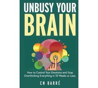 Unbusy Your Brain: How to Control Your Emotions & Stop Overthinking Everything in 10 Weeks or Less