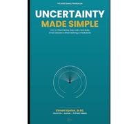 Uncertainty Made Simple: How to Think Clearly, Stay Calm, and Make Smart Decisions When Nothing Is Predictable