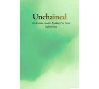 Unchained: A Christian Guide to Breaking Free from Bitterness and Unforgiveness