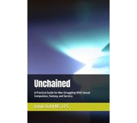Unchained: A Practical Guide for Men Struggling With Sexual Compulsion, Fantasy, and Secrecy