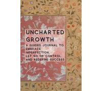 Uncharted Growth: A Guided Journal to Embrace Imperfection, Let Go of Control, and Redefine Success (6x9in Paperback): A Powerful Practice for ... Reflection, and Unlocking Your Full Potential