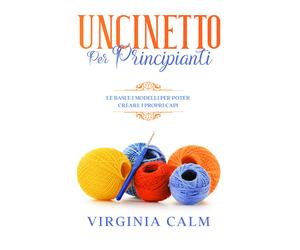 Uncinetto per Principianti: Le Basi e i Modelli per poter Creare i Propri Capi