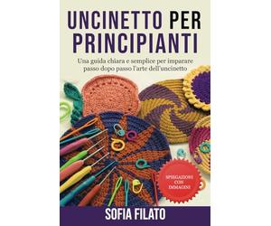 UNCINETTO PER PRINCIPIANTI: Una guida chiara e semplice per imparare passo dopo passo l’arte dell’uncinetto