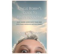 Uncle Bobby's Guide to Happy Adulting: Have More Good Days Than Bad (With Fewer Meltdowns and More Laughs)