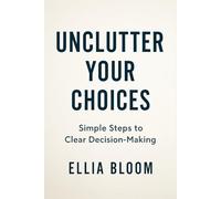 Unclutter Your Choices: Simplify Decision Making, Reduce Overthinking, and Create a Stress Free Life Aligned with Your Values