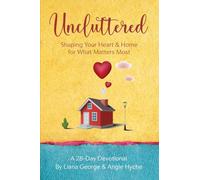 Uncluttered: Shaping Your Heart & Home for What Matters Most: Shaping Your Home & Heart for What Matters Most