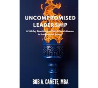 Uncompromised Leadership: A 100-Day Devotional on Faith-Driven Influence in Business and Beyond