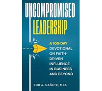 Uncompromised Leadership: A 100-Day Devotional on Faith-Driven Influence in Business and Beyond
