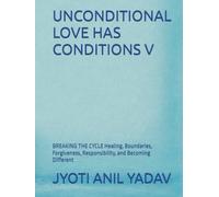 UNCONDITIONAL LOVE HAS CONDITIONS V: BREAKING THE CYCLE Healing, Boundaries, Forgiveness, Responsibility, and Becoming Different