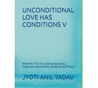 UNCONDITIONAL LOVE HAS CONDITIONS V: BREAKING THE CYCLE Healing, Boundaries, Forgiveness, Responsibility, and Becoming Different