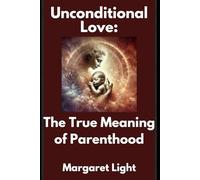 Unconditional Love: The True Meaning of Parenthood.: Understanding the Deep Bond and Selfless Devotion at the Heart of Parenthood.