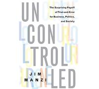 Uncontrolled: The Surprising Payoff of Trial-and-Error for Business, Politics, and Society