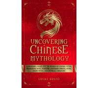 Uncovering Chinese Mythology: A Beginner's Guide Into The World of Chinese Myths, Enchanting Tales, Folklore, Legendary Heroes, Gods, Divine Beings, and Mythical Creatures