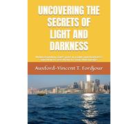 UNCOVERING THE SECRETS OF LIGHT AND DARKNESS: Understanding God’s part in Light and Darkness and How to use them to Your Advantage.