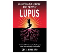 Uncovering the Spiritual Root Causes of Lupus: Potent Solutions to the Mystery on How to Prevent and Heal Lupus