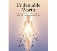Undeniable Worth: A Woman'S Guide To Releasing Self-Doubt And Embracing Your True Self