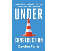 Under Construction: Leadership Principles for First-Time Leaders Who Aren't Ready Yet