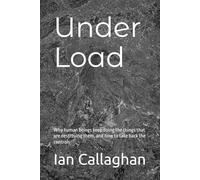 Under Load: Why human beings keep doing the things that are destroying them, and how to take back the controls