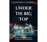 Under the Big Top: Inside the World of the Circus Its Secrets Stories and Spectacle