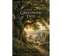 Under the Greenwood Tree : A Rural Romance of Love, Music, Tradition, and Village Life: Annotated Edition