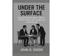 UNDER THE SURFACE: Navigating the marketplace, Office, and ministry Politics with Integrity for Career Growth