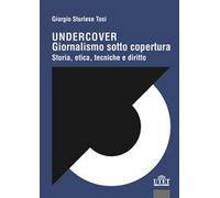 Undercover. Giornalismo sotto copertura. Storia, etica, tecniche e diritto