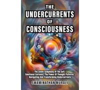 UNDERCURRENTS OF CONSCIOUSNESS: The Silent Symphony of The Self, Emotional Currents, The Power of Thought Patterns, Navigating and Transforming Undercurrents