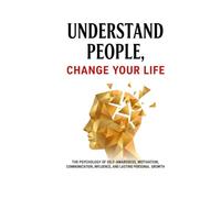 Understand People, Change Your Life: The Complete Guide to Self-Awareness, Motivation, Communication and Influence