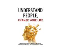 Understand People, Change Your Life: The Complete Guide to Self-Awareness, Motivation, Communication and Influence