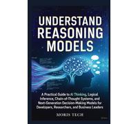 UNDERSTAND REASONING MODELS: A Practical Guide to AI Thinking, Logical Inference, Chain-of-Thought Systems, and Next-Generation Decision-Making Models for Developers Researchers, and Business Leaders