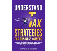 Understand Tax Strategies for Business Owners: Simplified Techniques You Can Use Now to Receive Clarity on Complex Concepts, Start Proactive Planning, and Maximize Savings
