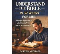 UNDERSTAND THE BIBLE IN 52 WEEKS FOR MEN: A Yearlong Reading Journey to Know Scripture, Draw Closer to God, and Live His Truth Each Day