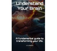 Understand Your Brain: A fundamental guide to transforming your life.