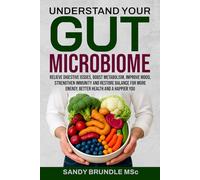 Understand Your Gut Microbiome: Relieve Digestive Issues, Boost Metabolism, Improve Mood, Strengthen Immunity and Restore Balance for More Energy, Better Health and a Happier You
