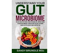 Understand Your Gut Microbiome: Relieve Digestive Issues, Boost Metabolism, Improve Mood, Strengthen Immunity and Restore Balance for More Energy, Better Health and a Happier You