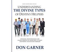 UNDERSTANDIN THE DIVINE TYPES OF DESTINY HELPERS VOL. 4 OF 4: UNVEILING THE DIVINE ROLES AND CHARACTERISTICS OF THOSE SENT TO ASSIST AND PROPEL YOUR DESTINY FORWARD