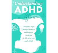 Understanding ADHD in Women: A Practical Guide to The Hidden Signs, Emotional Struggles, and Practical Strategies for Thriving with Adult ADHD