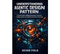 UNDERSTANDING AGENTIC DESIGN PATTERN: A practical guide to building autonomous AI systems, intelligent agents and scalable decision- driven architecture