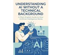 Understanding AI Without a Technical Background: A Plain-English Guide to How Artificial Intelligence Works
