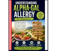 UNDERSTANDING ALPHA-GAL ALLERGY FOR BEGINNERS: A Practical Guide To Alpha-Gal Syndrome, Safe Eating, Symptom Management, Hidden Triggers, And Living Confidently After Diagnosis