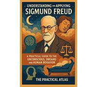 Understanding and Applying Sigmund Freud: A Practical Guide to the Unconscious, Dreams, and Human Behavior