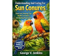 Understanding And Caring For Sun Conures Food Lists, Housing Tips, Health Care Basics, And Nesting Preparation
