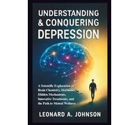 Understanding And Conquering Depression: A Scientific Exploration of Brain Chemistry, Hormones, Hidden Mechanisms, Innovative Treatments, and the Path to Mental Wellness