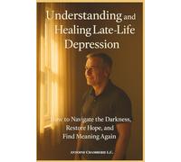 Understanding and Healing Late-Life Depression: How to Navigate the Darkness, Restore Hope, and Find Meaning Again