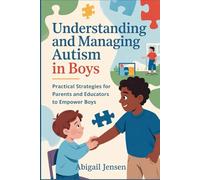 Understanding and Managing Autism in Boys: Practical Strategies for Parents and Educators to Empower Boys