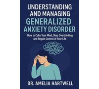 Understanding and Managing Generalized Anxiety Disorder: How to Calm Your Mind, Stop Overthinking, and Regain Control of Your Life
