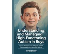 Understanding and Managing High-Functioning Autism in Boys: Support Strategies for Building Self-Esteem, Communication, and Emotional Balance