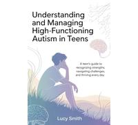 Understanding and Managing High-Functioning Autism in Teens: A Teen’s Guide to Recognizing Strengths, Navigating Challenges, and Thriving Every Day
